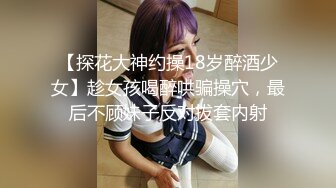 【探花大神约操18岁醉酒少女】趁女孩喝醉哄骗操穴，最后不顾妹子反对拔套内射