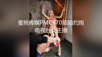 蜜桃传媒PMC170陌陌约炮电视台女主播