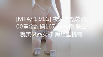 [MP4/ 1.91G] 夜太美赵总3500重金约操167cm车模 肤白貌美极品女神 黑丝蜜桃臀