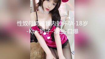 性奴母狗被我内射怀孕-18岁-Ktv-奶子-学生-口爆