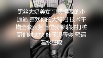 黑丝大奶美女 宝贝操我的小逼逼 喜欢你的大鸡吧 技术不错全套服务上位骑乘啪啪打桩哥们射太快 妹子没弄爽 骚逼淫水狂喷