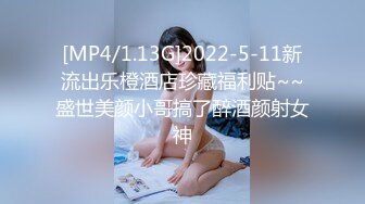 [MP4/1.13G]2022-5-11新流出乐橙酒店珍藏福利贴~~盛世美颜小哥搞了醉酒颜射女神