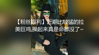 【粉丝福利】近期比较猛的拉美巨鸡,操起来真是命都没了~