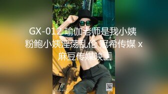 GX-012 瑜伽老师是我小姨 粉鲍小姨淫荡乱伦 冠希传媒 x 麻豆传媒映画