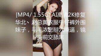 [MP4/ 1.55G] AI高清2K修复华北丶赵总黄衣服牛仔裤外围妹子，毛毛浓密掰穴摸逼，镜头前交舔屌