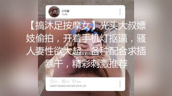 【搞沐足按摩女】光头大叔嫖妓偷拍，开着手机灯抠逼，骚人妻性欲大起，各种配合求插暴干，精彩刺激推荐