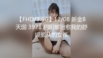 【FHD/3.4G】12/08 新金8天国 3971 用阴部治愈我的舒缓顺从的女孩