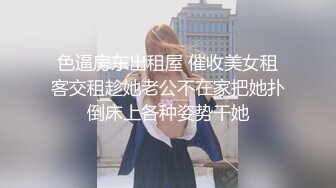 色逼房东出租屋 催收美女租客交租趁她老公不在家把她扑倒床上各种姿势干她