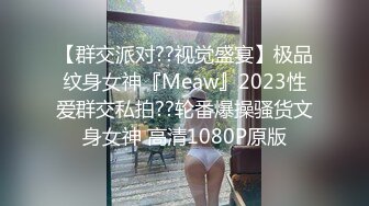 【群交派对??视觉盛宴】极品纹身女神『Meaw』2023性爱群交私拍??轮番爆操骚货文身女神 高清1080P原版