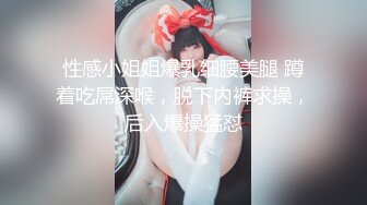 性感小姐姐爆乳细腰美腿 蹲着吃屌深喉，脱下内裤求操，后入爆操猛怼