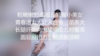 粉嫩嫩95后极品翘臀小美女青春活力太让人性奋，苗条大长腿纤细肉肉舔吸给力对着浑圆屁股用力抽插狠狠顶啊