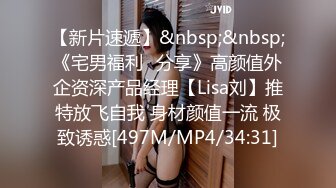 【新片速遞】&nbsp;&nbsp;《宅男福利⭐分享》高颜值外企资深产品经理【Lisa刘】推特放飞自我 身材颜值一流 极致诱惑[497M/MP4/34:31]