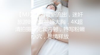 【MJ】国内最新流出，迷奸旅游时尚女神超大胸，4K超清拍摄，无套内射，特写粉嫩小穴，尽情释放