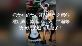 把女神范女友迷醉晕倒之后各種玩弄，抠逼、口交、艹逼等统统玩了遍，爽翻了！