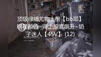 顶级绿播尤物上榜【bb耶】明星颜值~肾上腺素飙升~奶子迷人【45V】 (12)