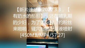 【新片速遞】2022.3.3，【有奶水的彤彤】，还在哺乳期的少妇，为了奶粉钱，约粉丝来啪啪，骚穴粉嫩，淫液喷射[450MB/MP4/57:27]