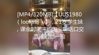 [MP4/320MB]【UUS1980（looks哥）】，21岁学生妹，课余时间来约炮，听话口交直接射他一脸