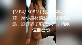 [MP4/ 308M] 甜美超嫩小萝莉！娇小身材情趣装！约炮操逼，掰开裤子超嫩小穴，骑乘位自己动