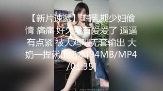 【新片速遞】 哺乳期少妇偷情 痛痛 好久没有爱爱了 逼逼有点紧 被大鸡吧无套输出 大奶一捏就出奶水[94MB/MP4/01:35]