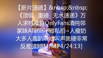 【新片速遞】&nbsp;&nbsp;《顶级✅重磅☛无水速递》万人求档推特OnlyFans清纯邻家妹Alanir不雅私拍~人瘦奶大多人轰趴听她叫声就硬非常反差[898M/MP4/24:13]