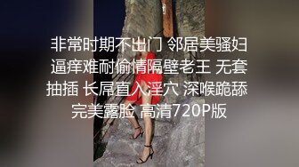 非常时期不出门 邻居美骚妇逼痒难耐偷情隔壁老王 无套抽插 长屌直入淫穴 深喉跪舔 完美露脸 高清720P版