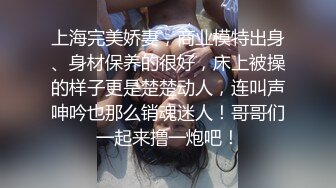 上海完美娇妻，商业模特出身、身材保养的很好，床上被操的样子更是楚楚动人，连叫声呻吟也那么销魂迷人！哥哥们一起来撸一炮吧！