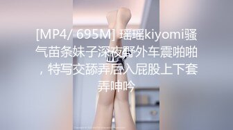 [MP4/ 695M] 瑶瑶kiyomi骚气苗条妹子深夜野外车震啪啪，特写交舔弄后入屁股上下套弄呻吟