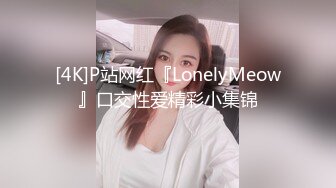 [4K]P站网红『LonelyMeow』口交性爱精彩小集锦