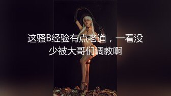 这骚B经验有点老道，一看没少被大哥们调教啊