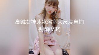 高鐵女神冰冰浴室大尺度自拍視頻(VIP)