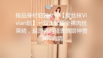 极品身材窈窕女神【爱丝袜Vivian姐】一双大长腿全裸肉丝乘骑，越漂亮越骚表情眼神赞 960高清