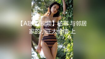 【AI换脸视频】杨幂 与邻居家的小正太偷情 上