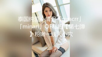 泰国纯爱小情侣「quacrr」「minari」OF私拍【第七弹】粉嫩一线天小穴