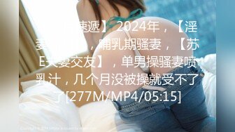 【新片速遞】 2024年，【淫妻福利】，哺乳期骚妻，【苏E夫妻交友】，单男操骚妻喷乳汁，几个月没被操就受不了了[277M/MP4/05:15]