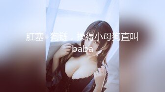 肛塞+狗链，操得小母狗直叫baba