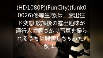 (HD1080P)(FunCity)(funk00026)優等生J系は、露出狂ド変態 放課後の露出趣味が通行人に見つかり写真を撮られるうちに興奮しちゃったJ系は…