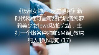 《极品女神☀️反差泄密》新时代网红可盐可甜优质清纯萝莉美少女lewd私拍完结，主打一个嫩各种啪啪SM调_教纯纯人形小母狗 (17)