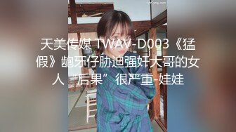 天美传媒 TWAV-D003《猛假》龅牙仔胁迫强奸大哥的女人“后果”很严重-娃娃