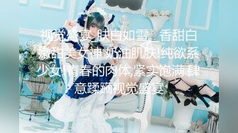 视觉盛宴_肤白如雪__香甜白嫩甜美女神 奶油肌肤!纯欲系少女!青春的肉体,紧实饱满 肆意蹂躏视觉盛宴