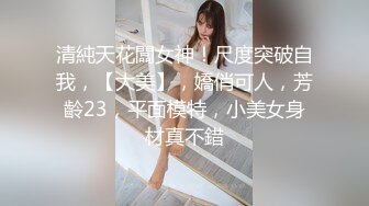 清純天花闆女神！尺度突破自我，【大美】，嬌俏可人，芳齡23，平面模特，小美女身材真不錯