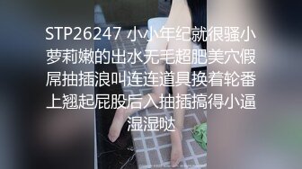 STP26247 小小年纪就很骚小萝莉嫩的出水无毛超肥美穴假屌抽插浪叫连连道具换着轮番上翘起屁股后入抽插搞得小逼湿湿哒