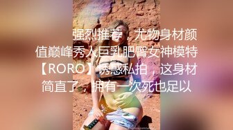 ⚫️⚫️强烈推荐，尤物身材颜值巅峰秀人巨乳肥臀女神模特【RORO】诱惑私拍，这身材简直了，拥有一次死也足以