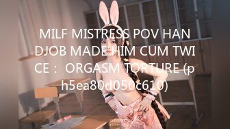 MILF MISTRESS POV HANDJOB MADE HIM CUM TWICE： ORGASM TORTURE (ph5ea80d050c610)