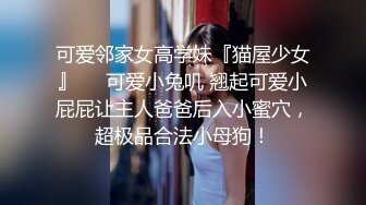 可爱邻家女高学妹『猫屋少女』❤️可爱小兔叽 翘起可爱小屁屁让主人爸爸后入小蜜穴，超极品合法小母狗！