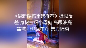 《最新硬核重磅推荐》极限反差 身材一级小母狗 高跟油亮丝袜 LED大车灯 暴力骑乘