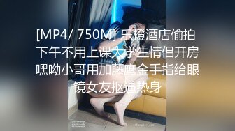 [MP4/ 750M] 乐橙酒店偷拍 下午不用上课大学生情侣开房嘿呦小哥用加藤鹰金手指给眼镜女友抠逼热身