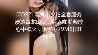 [2DF2] 漂亮小少妇全套服务漫游毒龙口交，后入啪啪释放心中欲火，[MP4/79MB][BT种子]