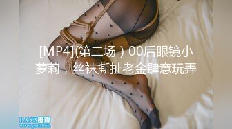 [MP4](第二场）00后眼镜小萝莉，丝袜撕扯老金肆意玩弄