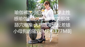 瑜伽裤加小白袜 学妹穿上性感瑜伽裤配小白袜 完美酮体 舔穴爆操 大鸡巴灌满反差婊小母狗的骚穴[MP4/377MB]