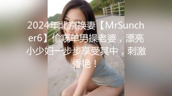 2024年北京换妻【MrSuncher6】偷窥单男操老婆，漂亮小少妇一步步享受其中，刺激香艳！